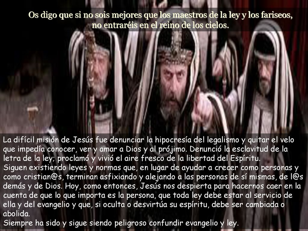 Os digo que si no sois mejores que los maestros de la ley y los fariseos, no entraréis en el reino de los cielos.