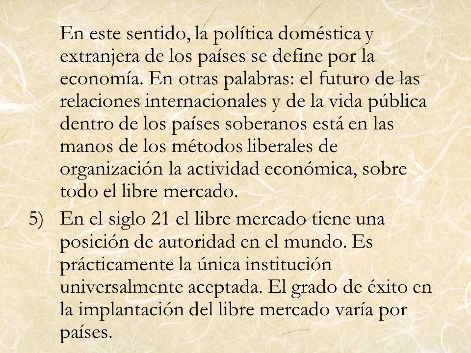 En este sentido, la política doméstica y extranjera de los países se define por la economía. En otras palabras: el futuro de las relaciones internacionales y de la vida pública dentro de los países soberanos está en las manos de los métodos liberales de organización la actividad económica, sobre todo el libre mercado.