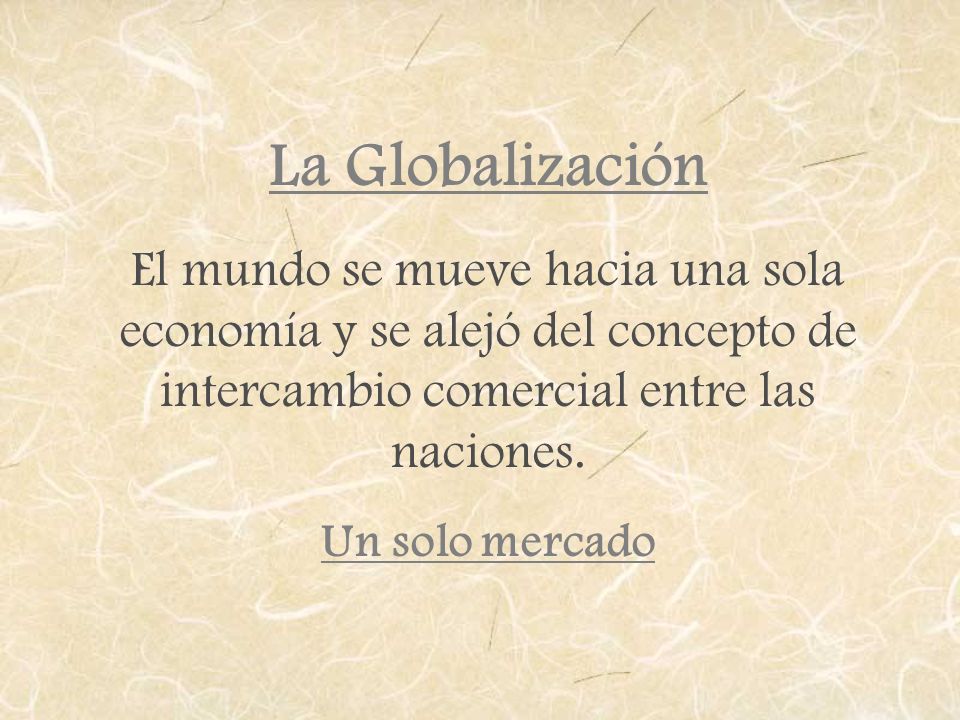 La Globalización El mundo se mueve hacia una sola economía y se alejó del concepto de intercambio comercial entre las naciones.