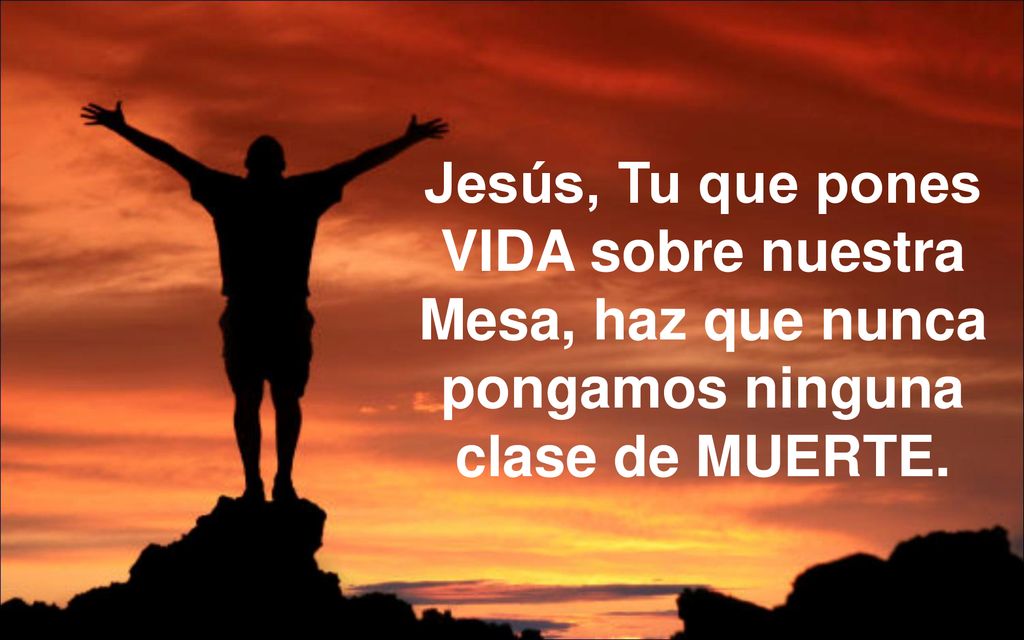 Jesús, Tu que pones VIDA sobre nuestra Mesa, haz que nunca pongamos ninguna clase de MUERTE.