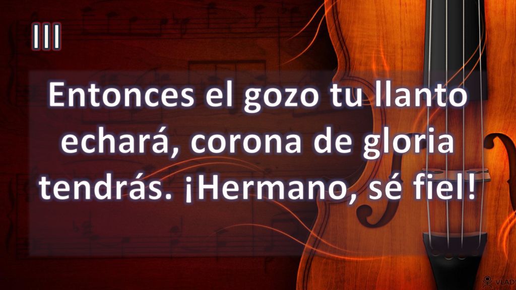 III Entonces el gozo tu llanto echará, corona de gloria tendrás. ¡Hermano, sé fiel!