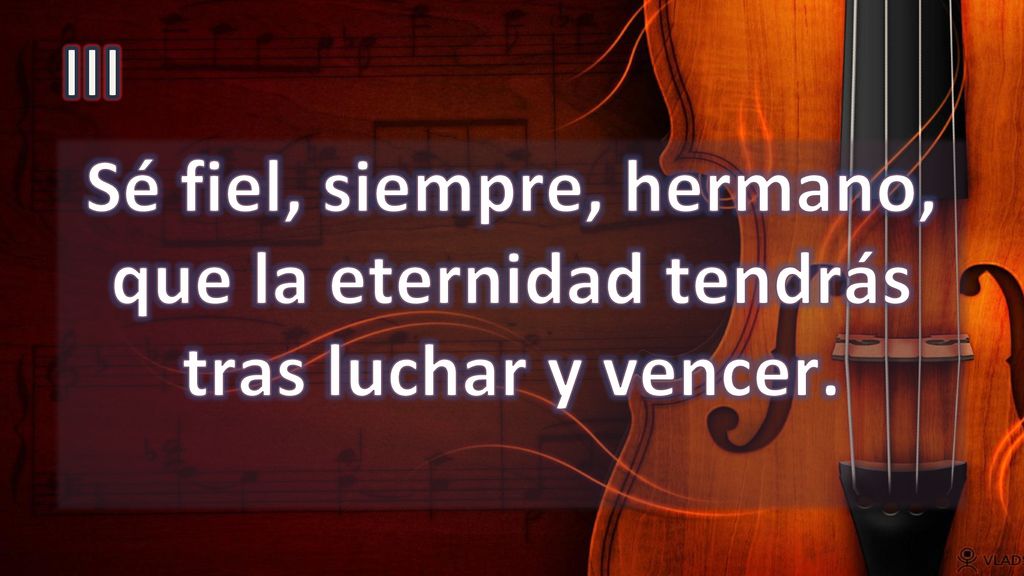 III Sé fiel, siempre, hermano, que la eternidad tendrás tras luchar y vencer.