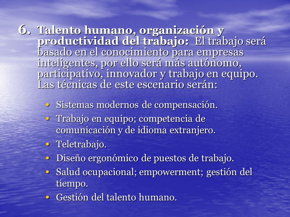 Talento humano, organización y productividad del trabajo: El trabajo será basado en el conocimiento para empresas inteligentes, por ello será más autónomo, participativo, innovador y trabajo en equipo. Las técnicas de este escenario serán: