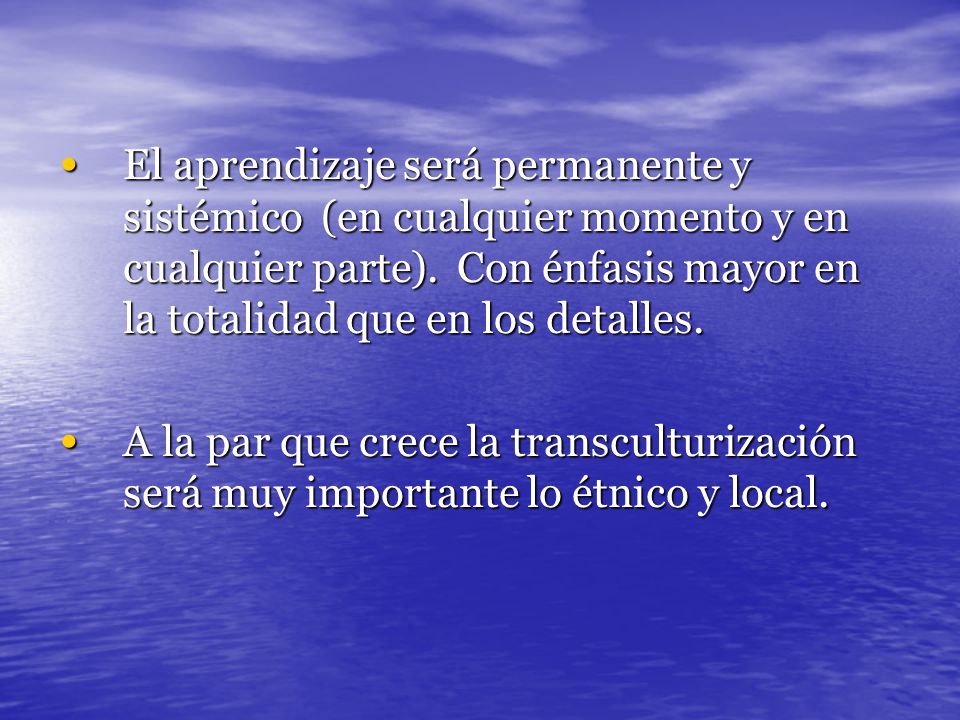 El aprendizaje será permanente y sistémico (en cualquier momento y en cualquier parte). Con énfasis mayor en la totalidad que en los detalles.