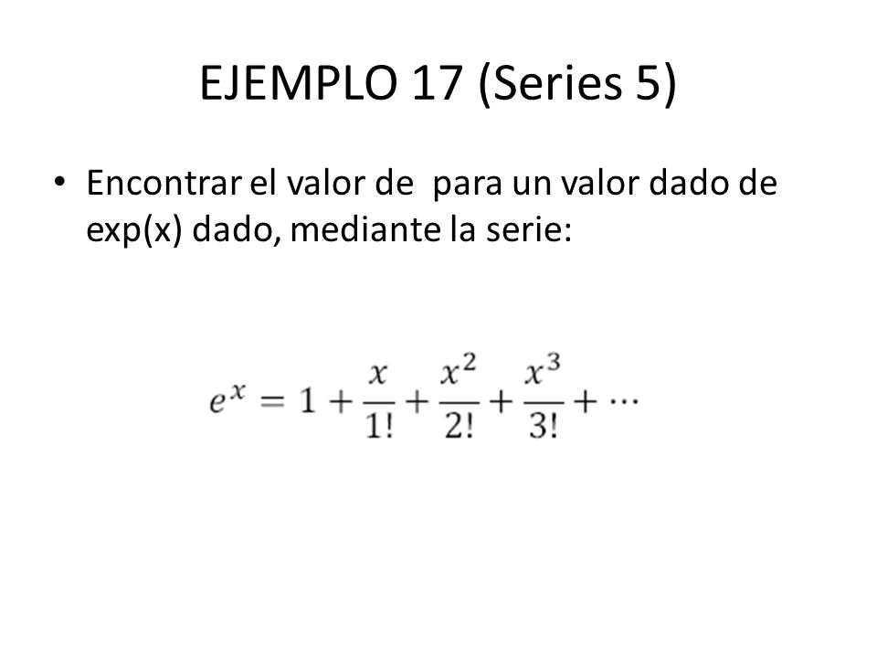 EJEMPLO 17 (Series 5) Encontrar el valor de para un valor dado de exp(x) dado, mediante la serie: