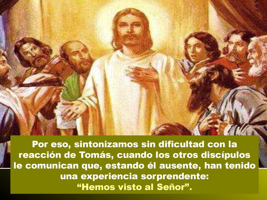 Por eso, sintonizamos sin dificultad con la reacción de Tomás, cuando los otros discípulos le comunican que, estando él ausente, han tenido una experiencia sorprendente:
