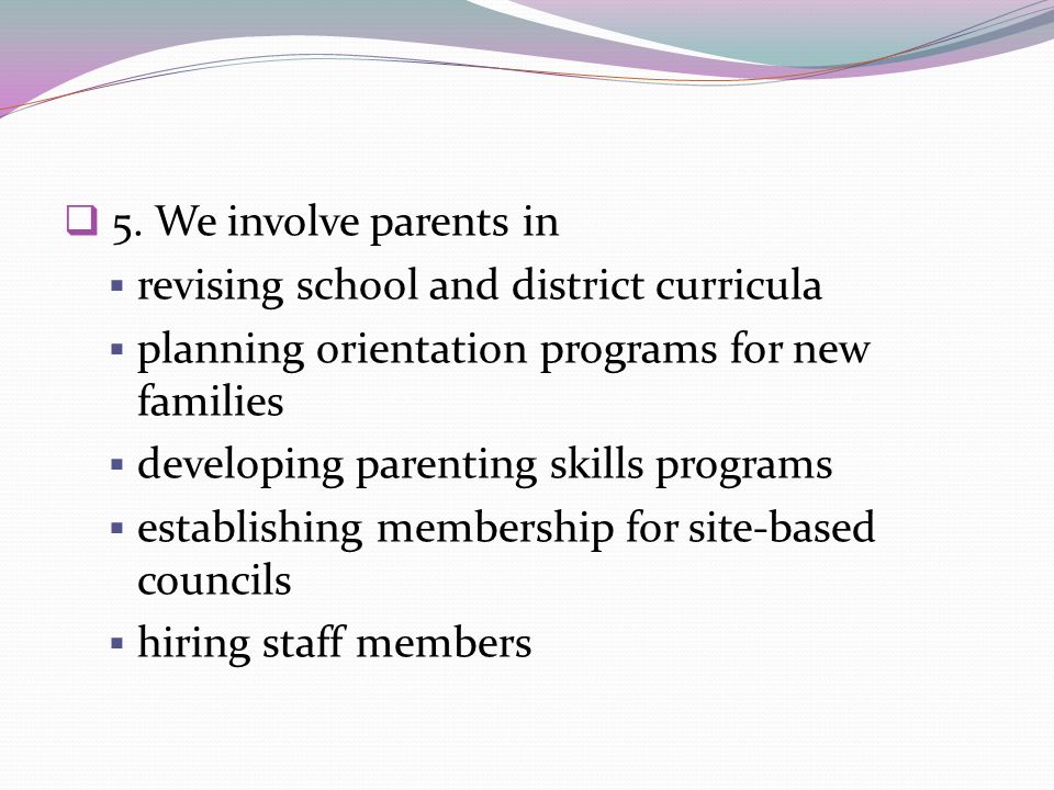 5. We involve parents in revising school and district curricula. planning orientation programs for new families.