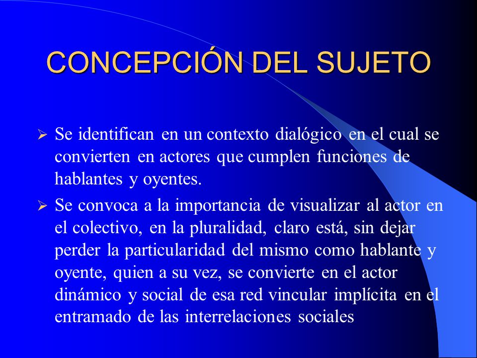 CONCEPCIÓN DEL SUJETO Se identifican en un contexto dialógico en el cual se convierten en actores que cumplen funciones de hablantes y oyentes.