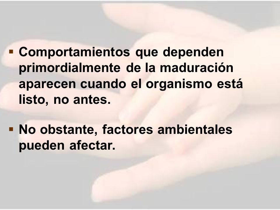 Comportamientos que dependen primordialmente de la maduración aparecen cuando el organismo está listo, no antes.