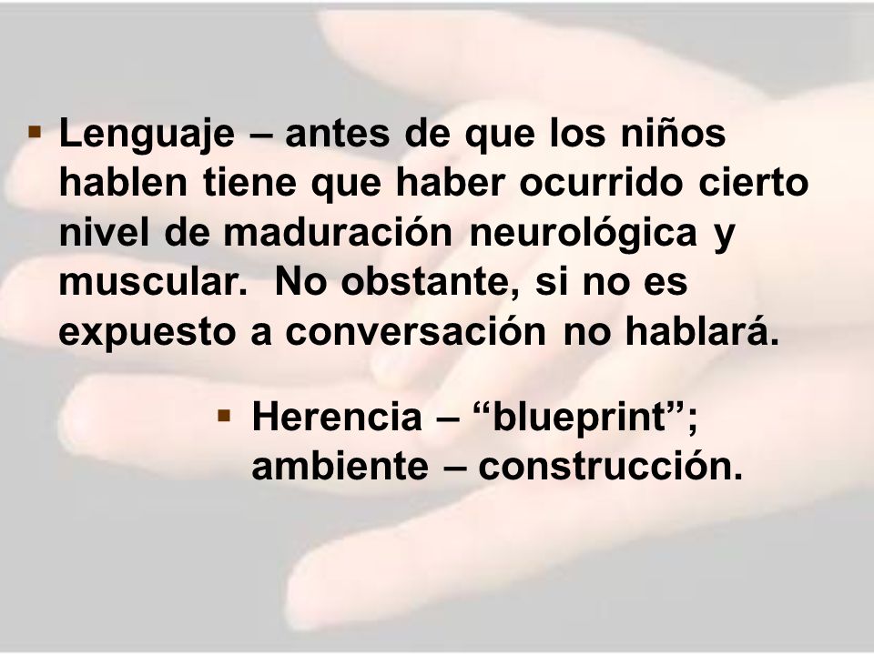 Lenguaje – antes de que los niños hablen tiene que haber ocurrido cierto nivel de maduración neurológica y muscular. No obstante, si no es expuesto a conversación no hablará.