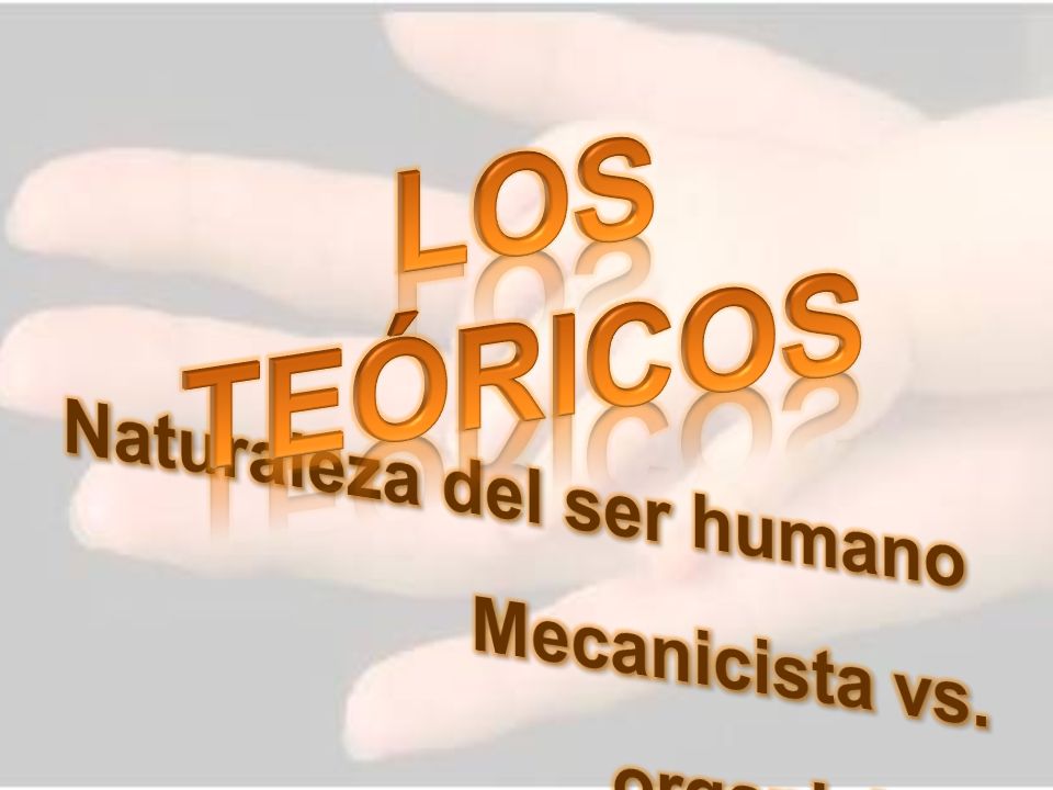 LOS TEÓRICOS Naturaleza del ser humano Mecanicista vs. organicista