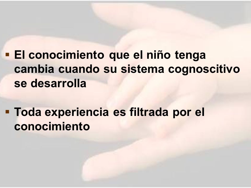 El conocimiento que el niño tenga cambia cuando su sistema cognoscitivo se desarrolla