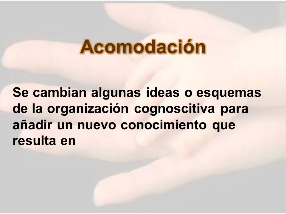Acomodación Se cambian algunas ideas o esquemas de la organización cognoscitiva para añadir un nuevo conocimiento que resulta en.