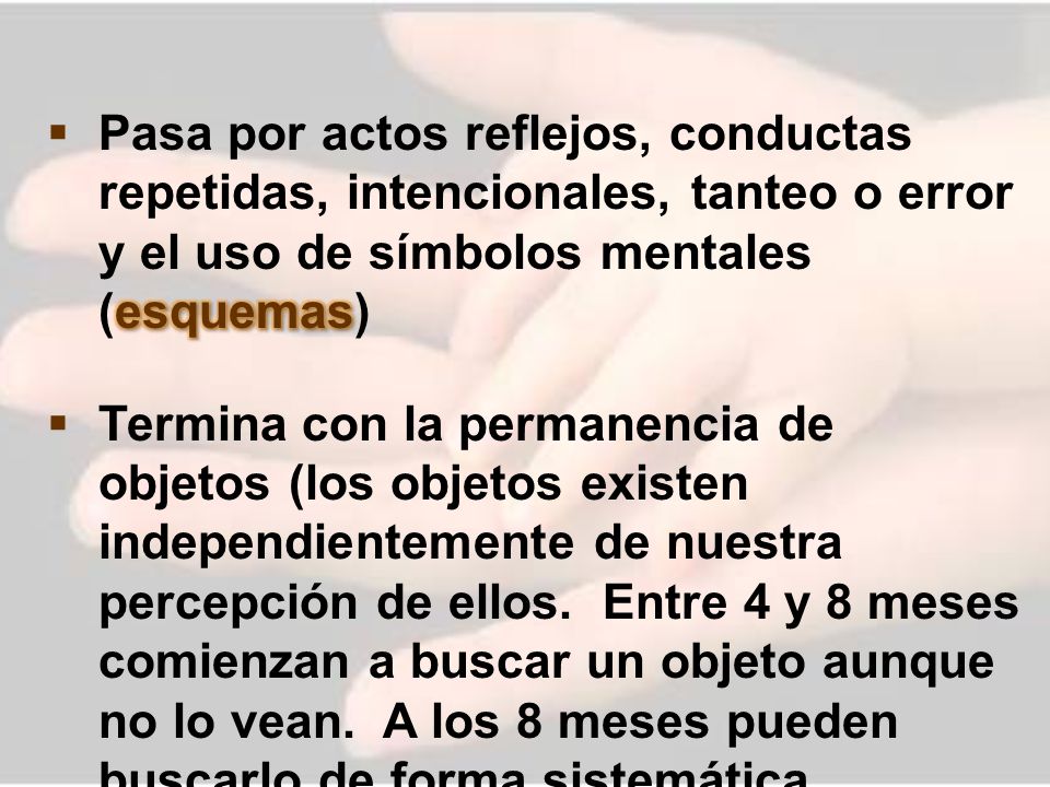 Pasa por actos reflejos, conductas repetidas, intencionales, tanteo o error y el uso de símbolos mentales (esquemas)