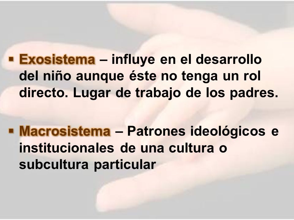 Exosistema – influye en el desarrollo del niño aunque éste no tenga un rol directo. Lugar de trabajo de los padres.