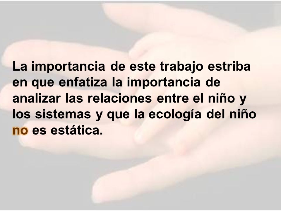 La importancia de este trabajo estriba en que enfatiza la importancia de analizar las relaciones entre el niño y los sistemas y que la ecología del niño no es estática.