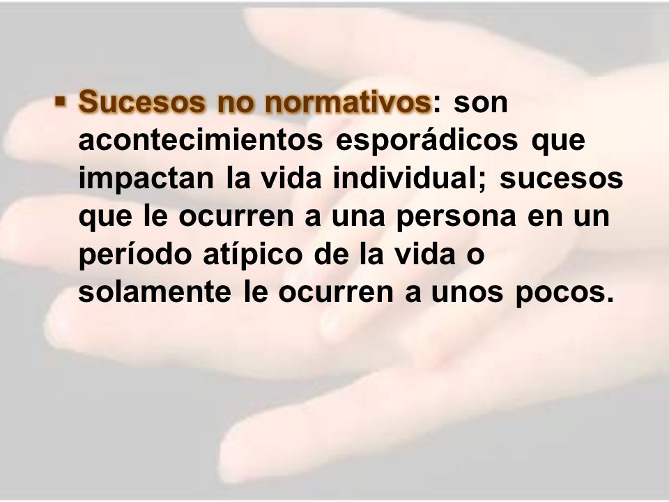 Sucesos no normativos: son acontecimientos esporádicos que impactan la vida individual; sucesos que le ocurren a una persona en un período atípico de la vida o solamente le ocurren a unos pocos.