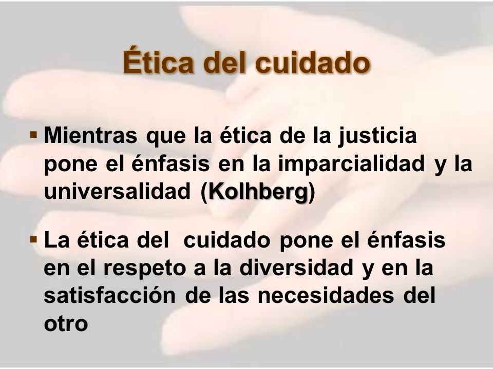Ética del cuidado Mientras que la ética de la justicia pone el énfasis en la imparcialidad y la universalidad (Kolhberg)