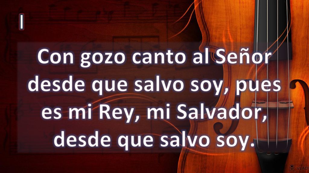 I Con gozo canto al Señor desde que salvo soy, pues es mi Rey, mi Salvador, desde que salvo soy.
