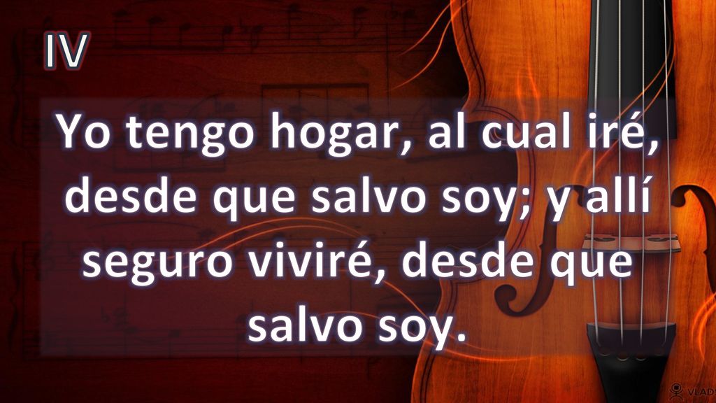 IV Yo tengo hogar, al cual iré, desde que salvo soy; y allí seguro viviré, desde que salvo soy.