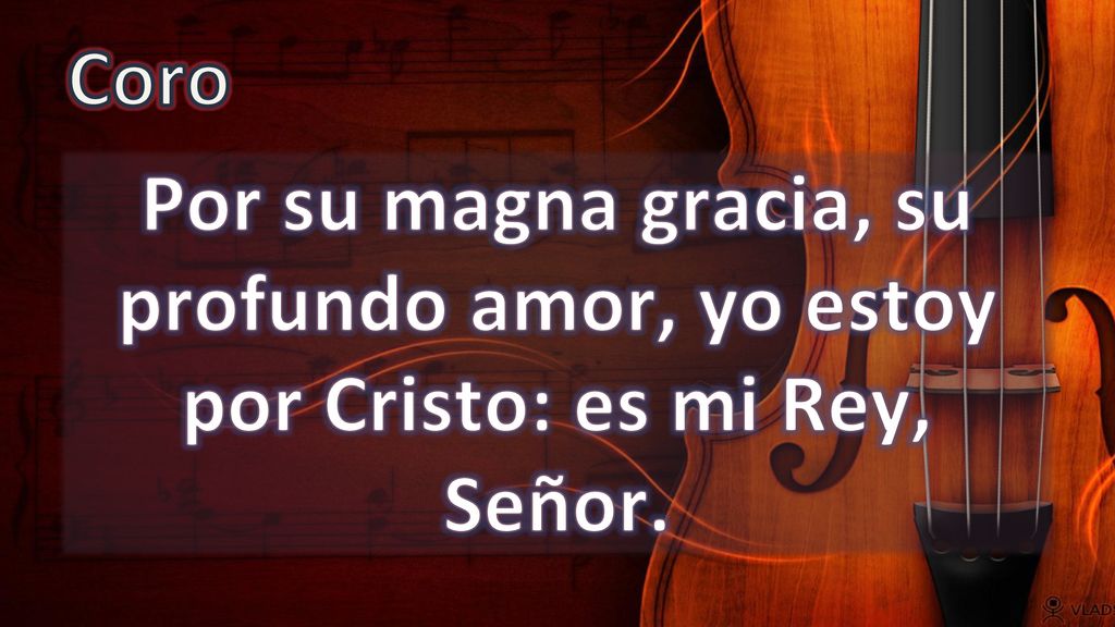 Coro Por su magna gracia, su profundo amor, yo estoy por Cristo: es mi Rey, Señor.