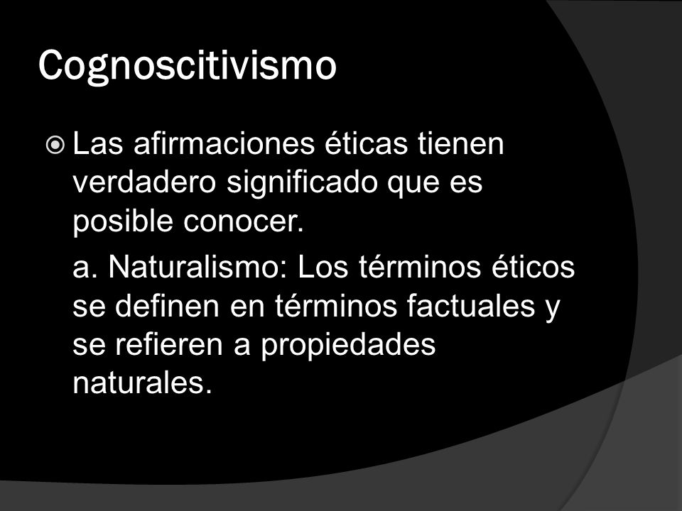 Cognoscitivismo Las afirmaciones éticas tienen verdadero significado que es posible conocer.