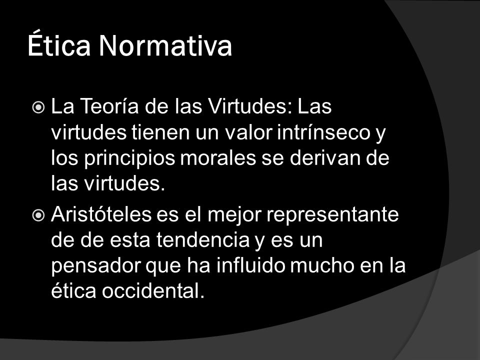 Ética Normativa La Teoría de las Virtudes: Las virtudes tienen un valor intrínseco y los principios morales se derivan de las virtudes.