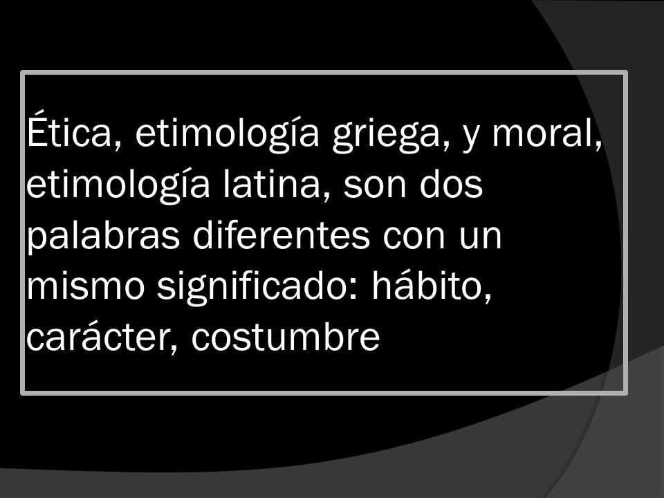 Ética, etimología griega, y moral, etimología latina, son dos palabras diferentes con un mismo significado: hábito, carácter, costumbre