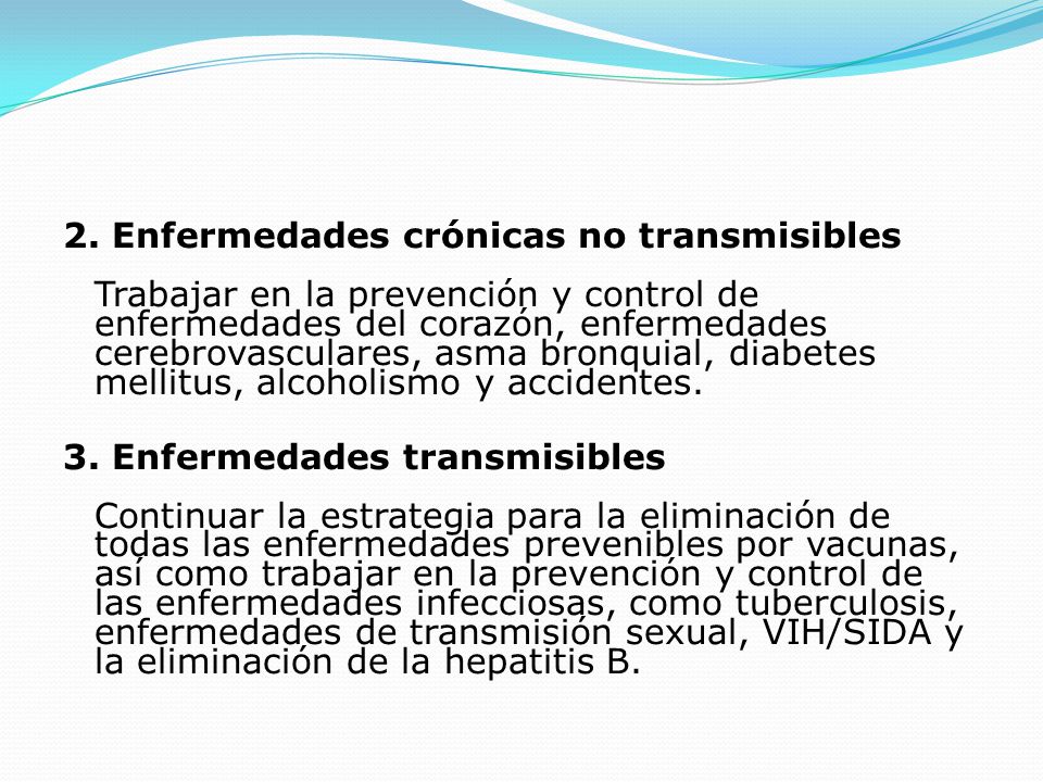 2. Enfermedades crónicas no transmisibles Trabajar en la prevención y control de enfermedades del corazón, enfermedades cerebrovasculares, asma bronquial, diabetes mellitus, alcoholismo y accidentes.