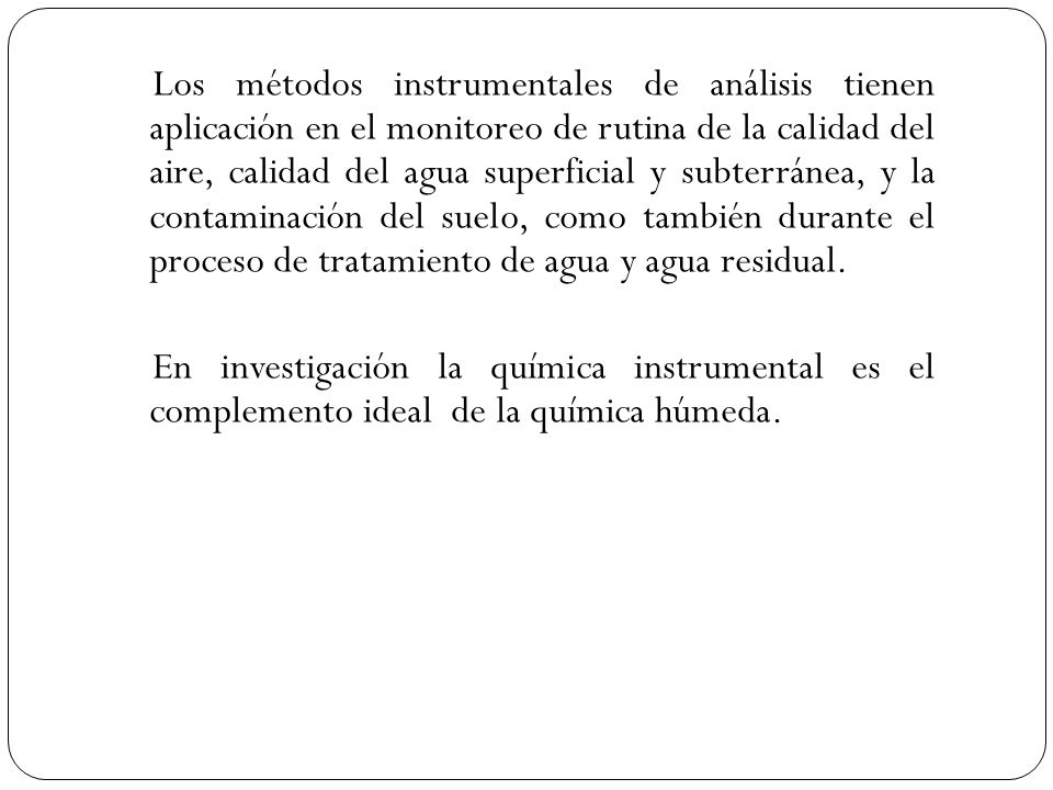 Los métodos instrumentales de análisis tienen aplicación en el monitoreo de rutina de la calidad del aire, calidad del agua superficial y subterránea, y la contaminación del suelo, como también durante el proceso de tratamiento de agua y agua residual.