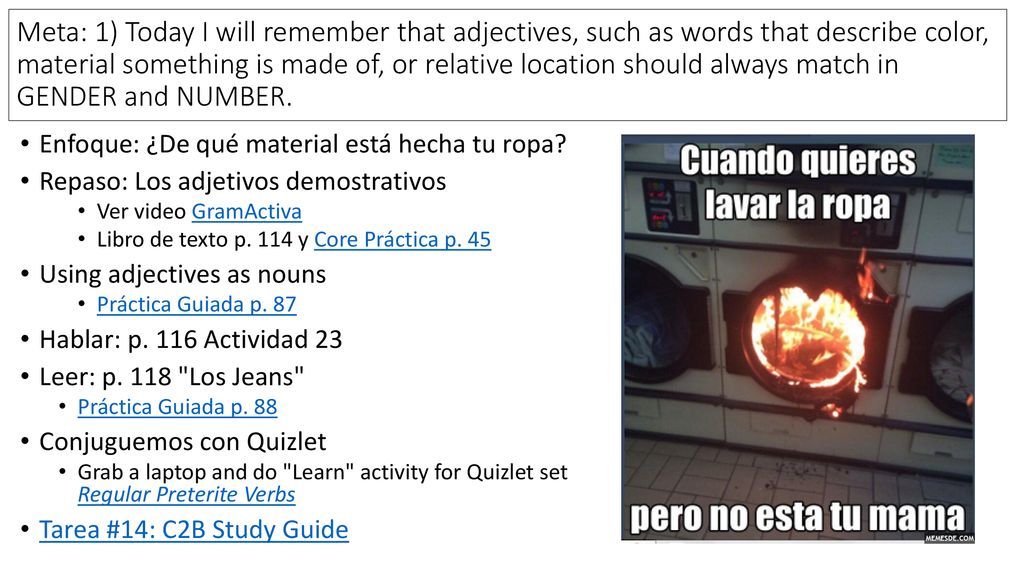Meta: 1) Today I will remember that adjectives, such as words that describe color, material something is made of, or relative location should always match in GENDER and NUMBER.