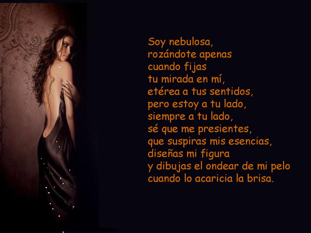 Soy nebulosa, rozándote apenas. cuando fijas. tu mirada en mí, etérea a tus sentidos, pero estoy a tu lado,