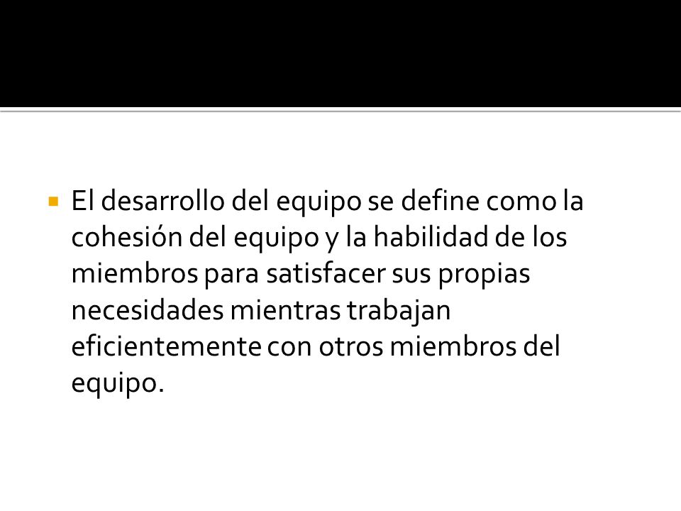 El desarrollo del equipo se define como la cohesión del equipo y la habilidad de los miembros para satisfacer sus propias necesidades mientras trabajan eficientemente con otros miembros del equipo.