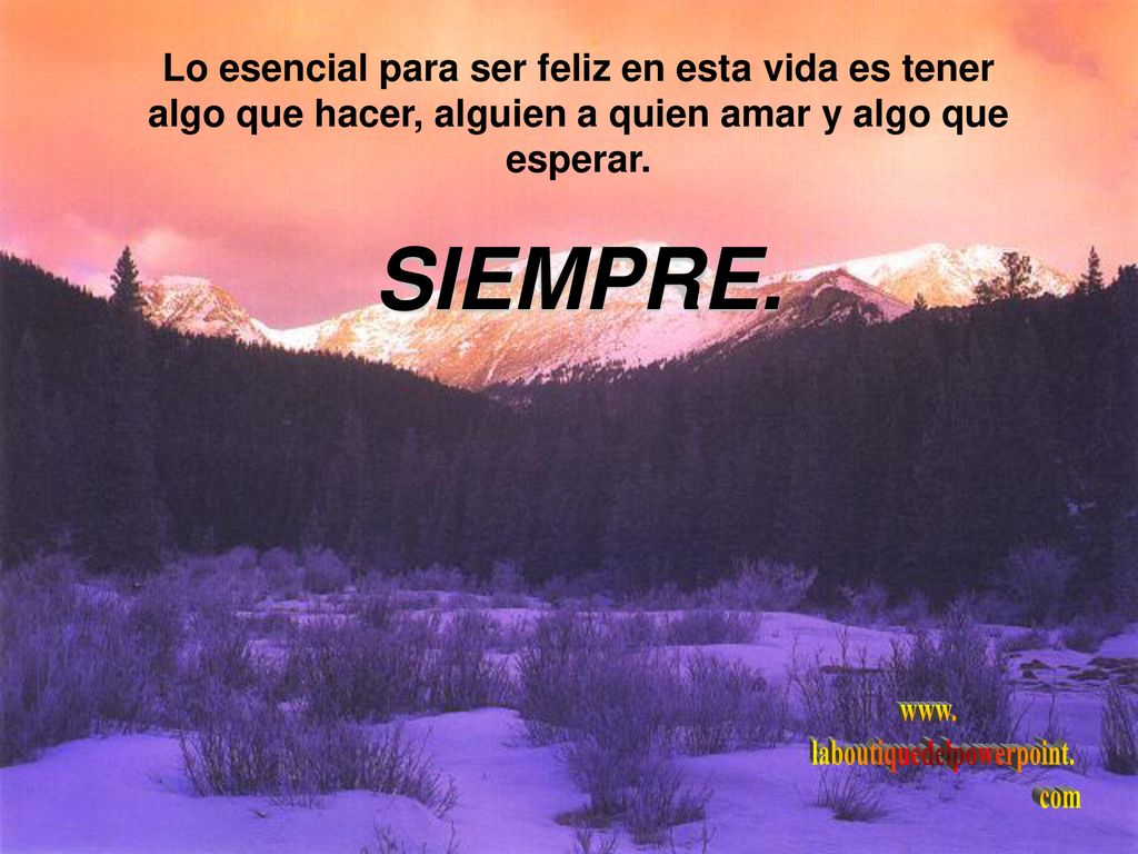 SIEMPRE. Lo esencial para ser feliz en esta vida es tener