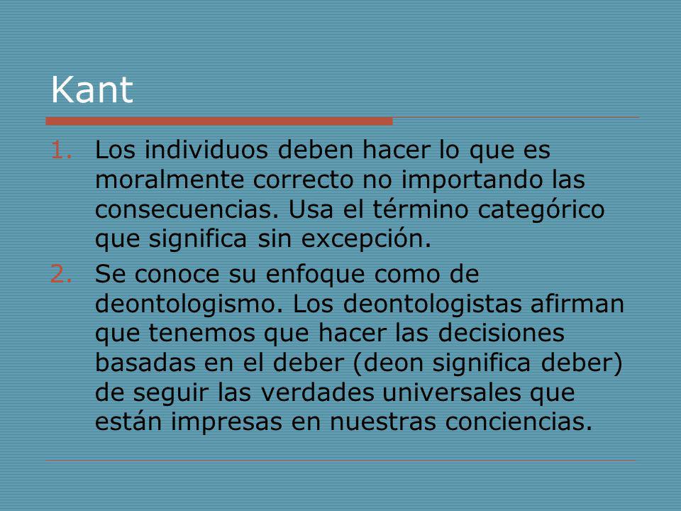Kant Los individuos deben hacer lo que es moralmente correcto no importando las consecuencias. Usa el término categórico que significa sin excepción.