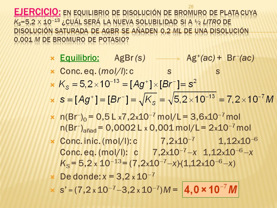 Ejercicio: En equilibrio de disolución de bromuro de plata cuya Ks=5,2 x 1013 ¿cuál será la nueva solubilidad si a ½ litro de disolución saturada de AgBr se añaden 0,2 ml de una disolución 0,001 M de bromuro de potasio