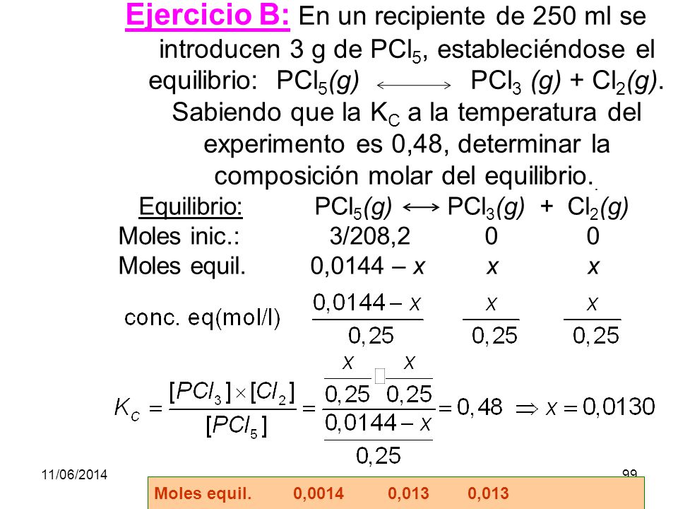 Ejercicio B: En un recipiente de 250 ml se introducen 3 g de PCl5, estableciéndose el equilibrio: PCl5(g) PCl3 (g) + Cl2(g). Sabiendo que la KC a la temperatura del experimento es 0,48, determinar la composición molar del equilibrio..