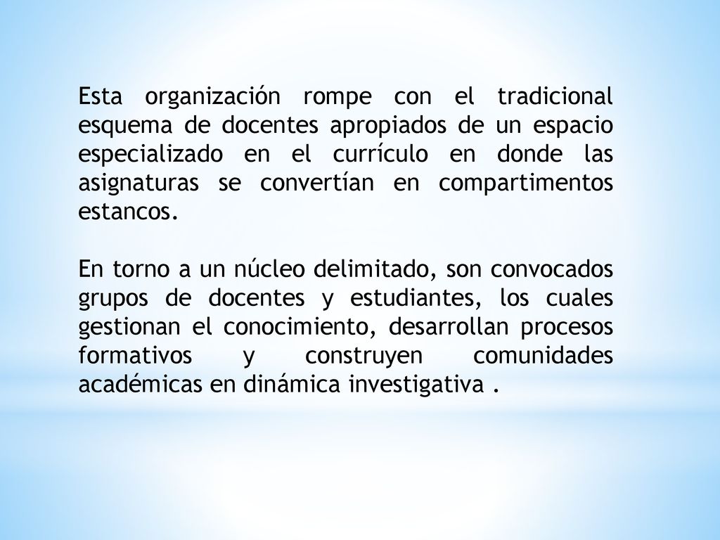 Esta organización rompe con el tradicional esquema de docentes apropiados de un espacio especializado en el currículo en donde las asignaturas se convertían en compartimentos estancos.