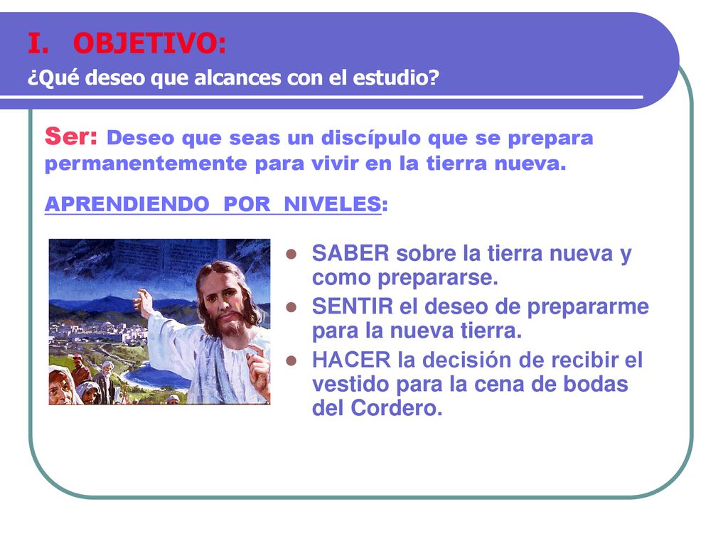 OBJETIVO: ¿Qué deseo que alcances con el estudio Ser: Deseo que seas un discípulo que se prepara permanentemente para vivir en la tierra nueva.