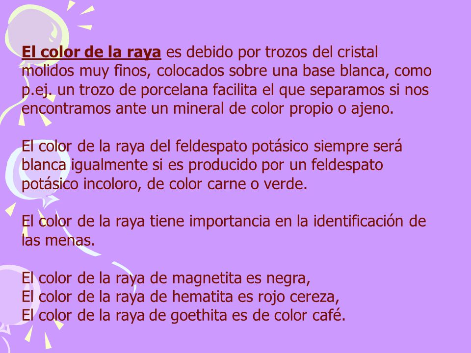 El color de la raya es debido por trozos del cristal molidos muy finos, colocados sobre una base blanca, como p.ej. un trozo de porcelana facilita el que separamos si nos encontramos ante un mineral de color propio o ajeno.