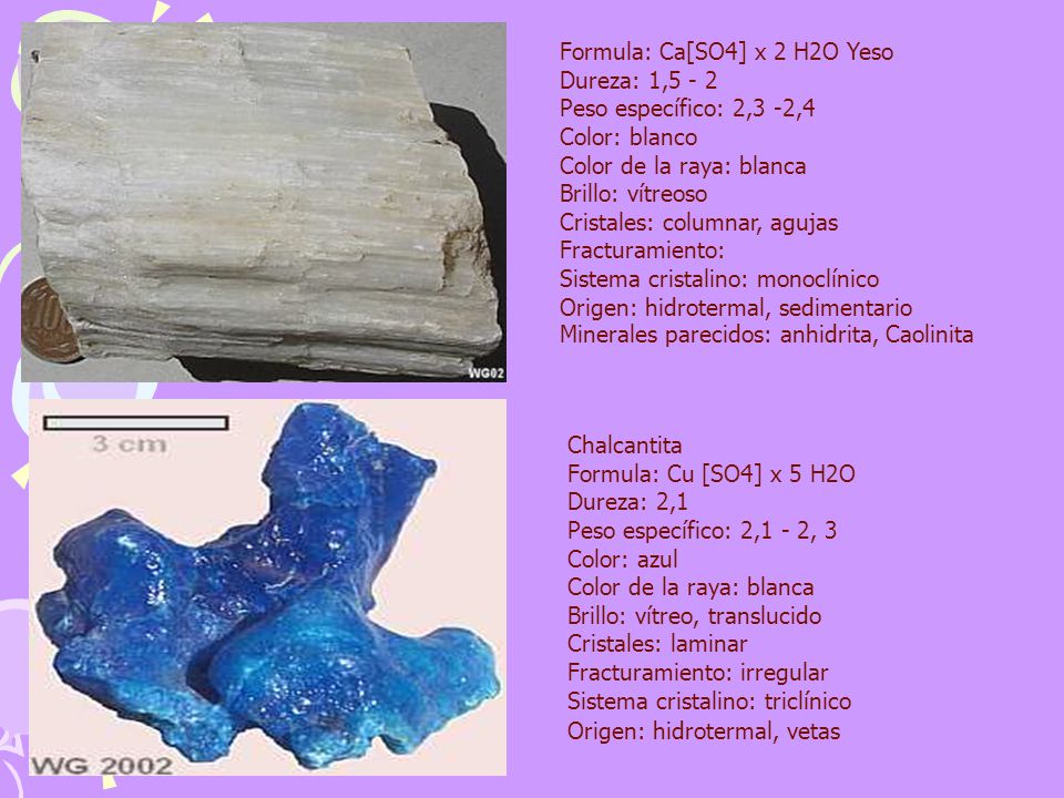 Formula: Ca[SO4] x 2 H2O Yeso Dureza: 1,5 - 2 Peso específico: 2,3 -2,4 Color: blanco Color de la raya: blanca Brillo: vítreoso Cristales: columnar, agujas Fracturamiento: Sistema cristalino: monoclínico Origen: hidrotermal, sedimentario Minerales parecidos: anhidrita, Caolinita