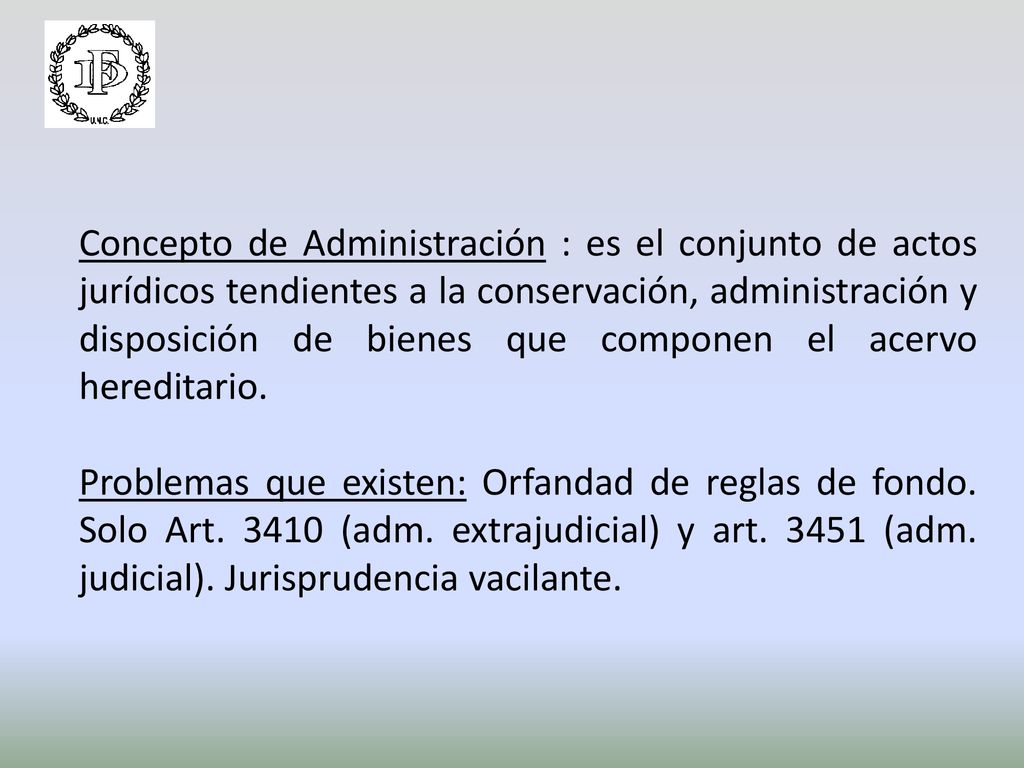 Concepto de Administración : es el conjunto de actos jurídicos tendientes a la conservación, administración y disposición de bienes que componen el acervo hereditario.