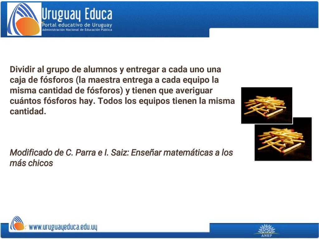 Dividir al grupo de alumnos y entregar a cada uno una caja de fósforos (la maestra entrega a cada equipo la misma cantidad de fósforos) y tienen que averiguar cuántos fósforos hay. Todos los equipos tienen la misma cantidad.