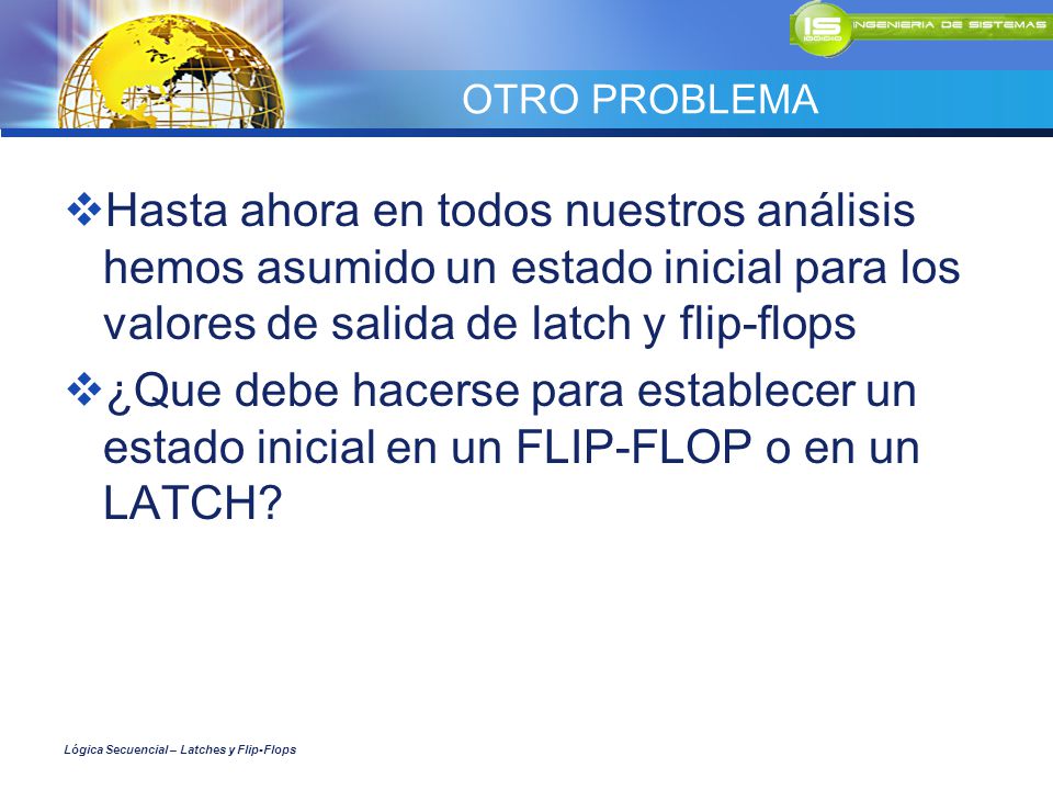 OTRO PROBLEMA Hasta ahora en todos nuestros análisis hemos asumido un estado inicial para los valores de salida de latch y flip-flops.