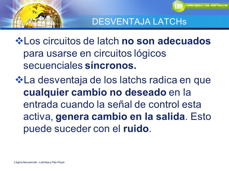 DESVENTAJA LATCHs Los circuitos de latch no son adecuados para usarse en circuitos lógicos secuenciales síncronos.
