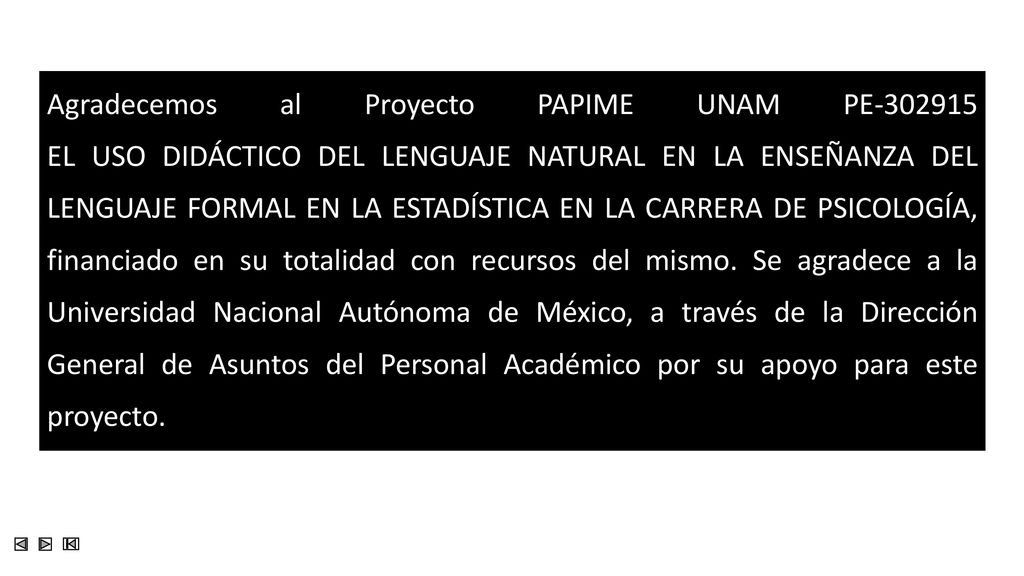 Agradecemos al Proyecto PAPIME UNAM PE EL USO DIDÁCTICO DEL LENGUAJE NATURAL EN LA ENSEÑANZA DEL LENGUAJE FORMAL EN LA ESTADÍSTICA EN LA CARRERA DE PSICOLOGÍA, financiado en su totalidad con recursos del mismo.