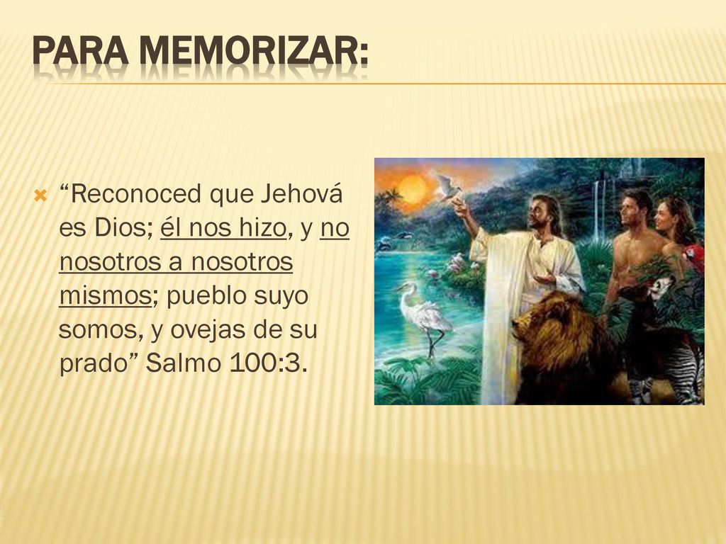 PARA MEMORIZAR: Reconoced que Jehová es Dios; él nos hizo, y no nosotros a nosotros mismos; pueblo suyo somos, y ovejas de su prado Salmo 100:3.