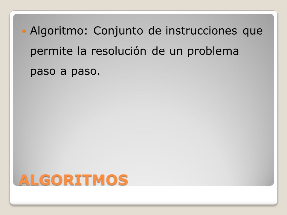 Algoritmo: Conjunto de instrucciones que permite la resolución de un problema paso a paso.