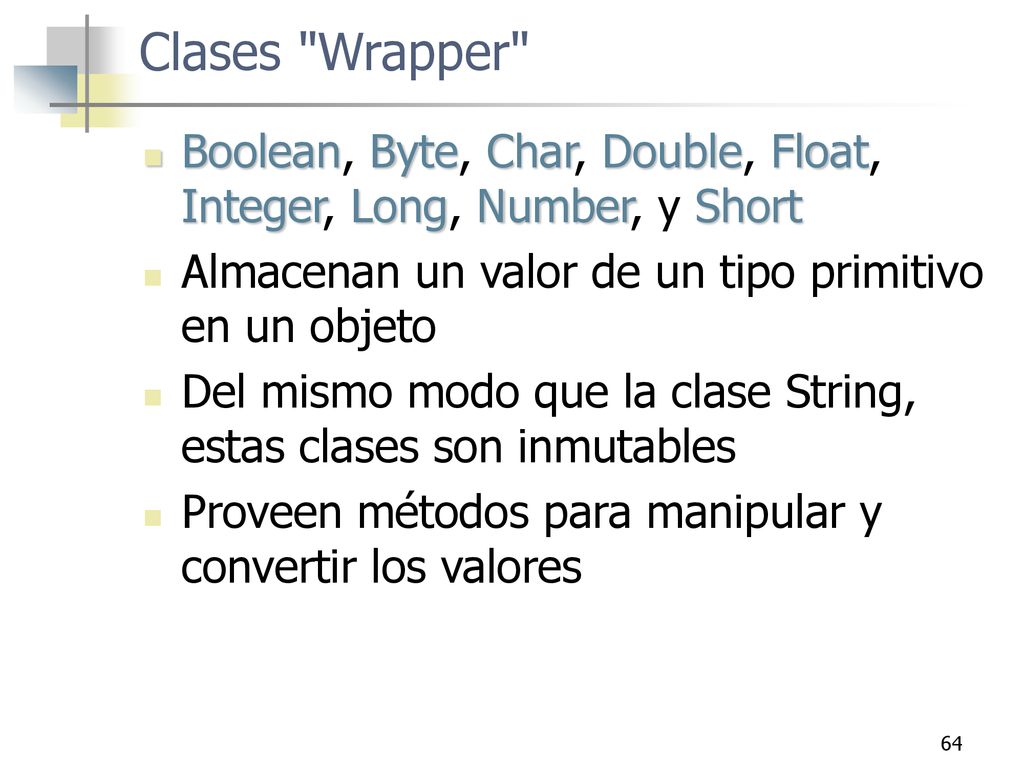 Clases Wrapper Boolean, Byte, Char, Double, Float, Integer, Long, Number, y Short. Almacenan un valor de un tipo primitivo en un objeto.
