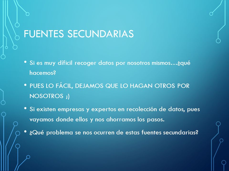 FUENTES SECUNDARIAS Si es muy díficil recoger datos por nosotros mismos…¿qué hacemos PUES LO FÁCIL, DEJAMOS QUE LO HAGAN OTROS POR NOSOTROS ;)